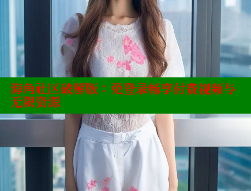 海角社区破解版：免登录畅享付费视频与无限资源 海角社区视频在线观看 第2张