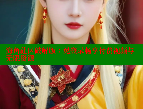 海角社区破解版：免登录畅享付费视频与无限资源 海角社区视频在线观看 第1张