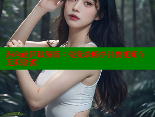 海角社区破解版：免登录畅享付费视频与无限资源