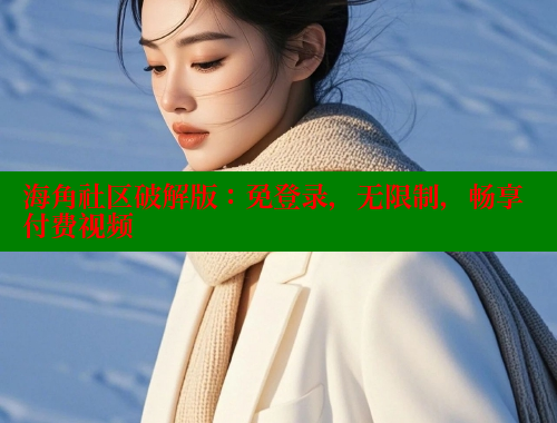 海角社区破解版：免登录，无限制，畅享付费视频