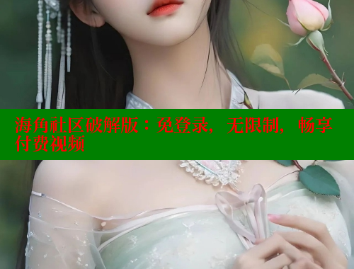 海角社区破解版：免登录，无限制，畅享付费视频 海角社区网页登录入口 第1张