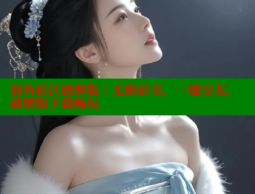 海角社区破解版：无限社交，一键交友，破解版下载畅玩