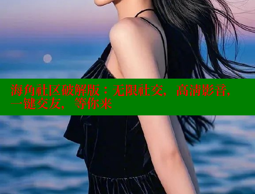 海角社区破解版：无限社交，高清影音，一键交友，等你来