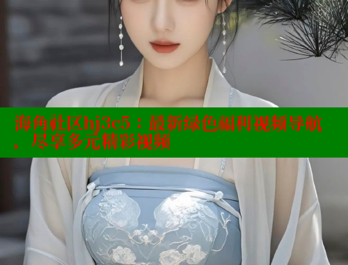 海角社区hj3c5：最新绿色福利视频导航，尽享多元精彩视频