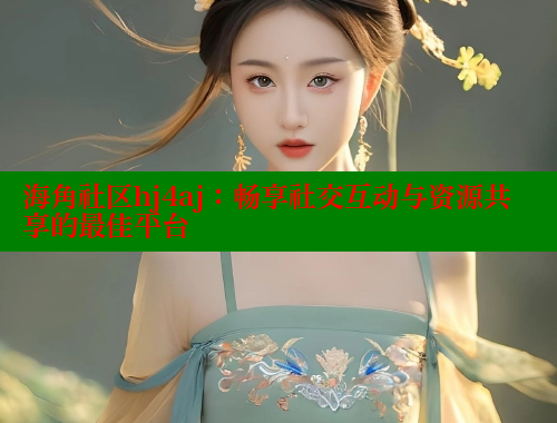 海角社区hj4aj：畅享社交互动与资源共享的最佳平台