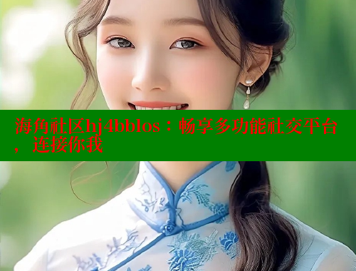 海角社区hj4bblos：畅享多功能社交平台，连接你我