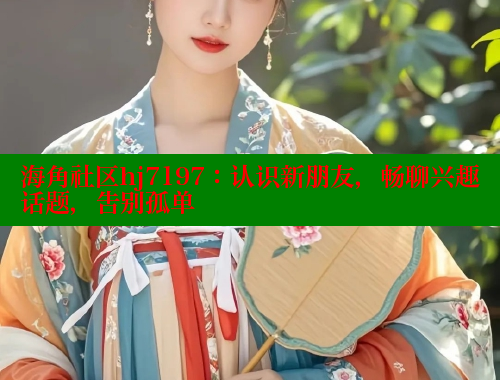 海角社区hj7197：认识新朋友，畅聊兴趣话题，告别孤单 海角社区 第1张