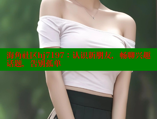 海角社区hj7197：认识新朋友，畅聊兴趣话题，告别孤单