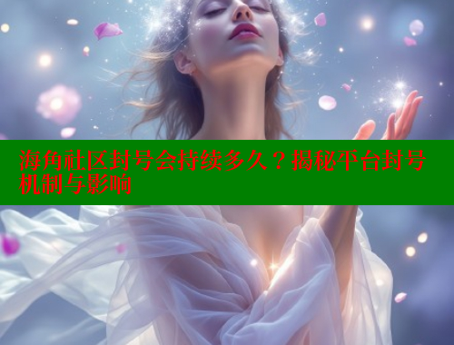 海角社区封号会持续多久？揭秘平台封号机制与影响