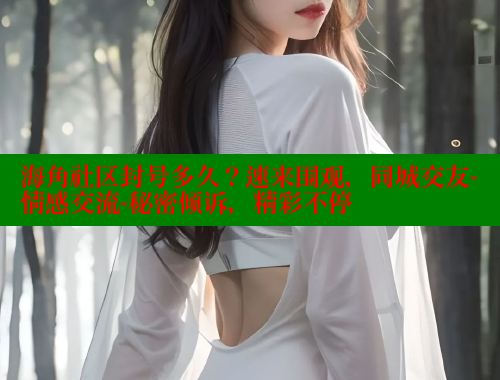 海角社区封号多久？速来围观，同城交友-情感交流-秘密倾诉，精彩不停