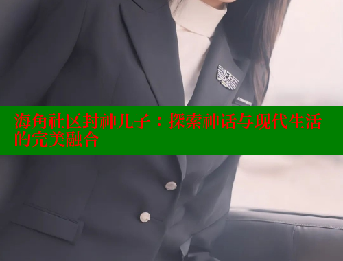 海角社区封神儿子：探索神话与现代生活的完美融合 海角社区网页登录入口 第1张