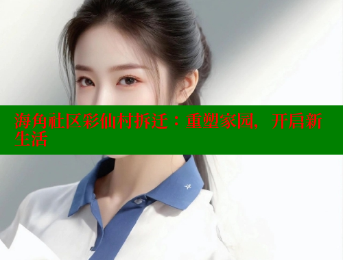 海角社区彩仙村拆迁：重塑家园，开启新生活