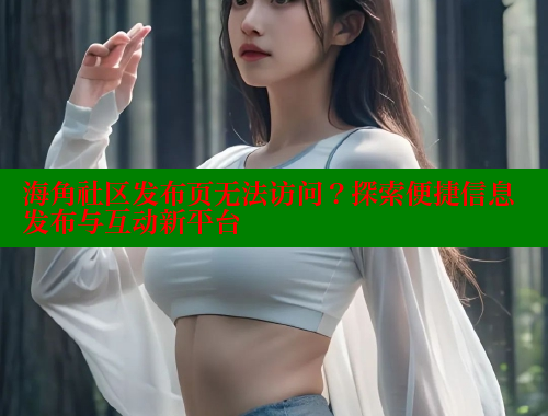 海角社区发布页无法访问？探索便捷信息发布与互动新平台