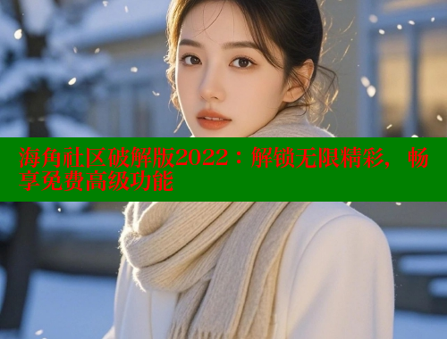 海角社区破解版2022：解锁无限精彩，畅享免费高级功能