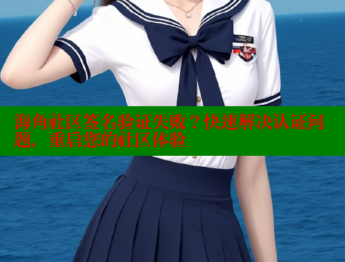 海角社区签名验证失败？快速解决认证问题，重启您的社区体验