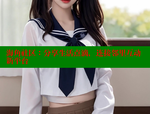 海角社区：分享生活点滴，连接邻里互动新平台 海角社区视频在线观看 第1张