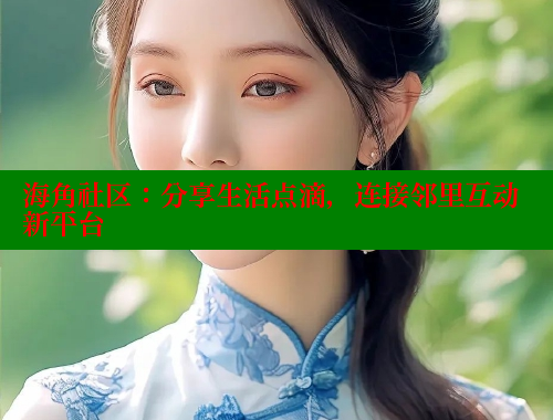 海角社区：分享生活点滴，连接邻里互动新平台 海角社区视频在线观看 第2张