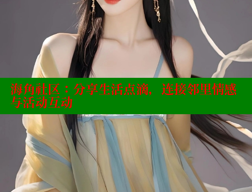 海角社区：分享生活点滴，连接邻里情感与活动互动