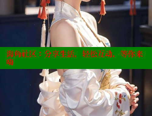 海角社区：分享生活，轻松互动，等你来嗨 海角社区视频在线观看 第2张