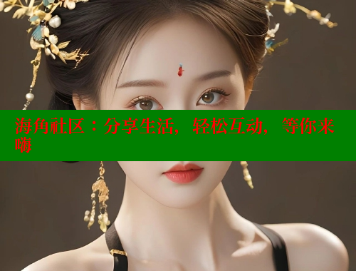 海角社区：分享生活，轻松互动，等你来嗨
