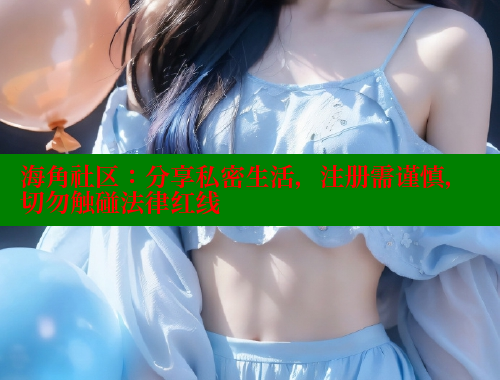 海角社区：分享私密生活，注册需谨慎，切勿触碰法律红线