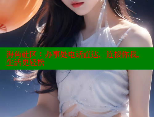 海角社区：办事处电话直达，连接你我，生活更轻松 海角社区 第1张