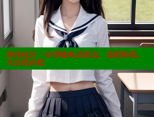 海角社区：办事处电话直达，连接你我，生活更轻松