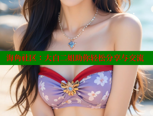 海角社区：大白二姐助你轻松分享与交流 海角社区 第2张