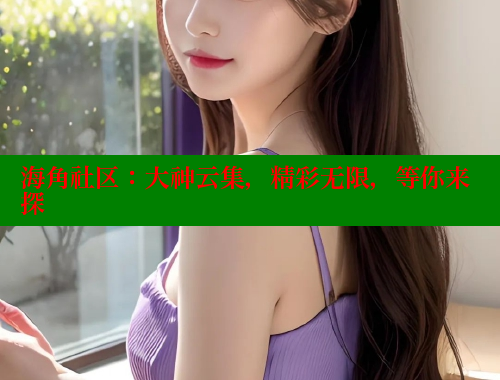 海角社区：大神云集，精彩无限，等你来探 海角社区视频在线观看 第2张