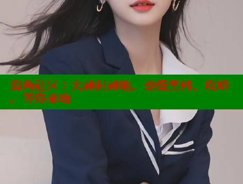 海角社区：大神封神地，劲爆黑料、攻略，等你来嗨 海角社区视频在线观看 第1张