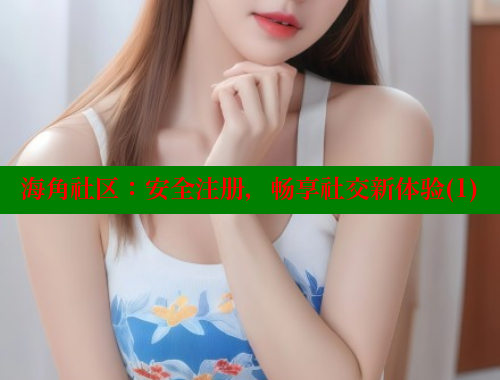 海角社区：安全注册，畅享社交新体验(1)