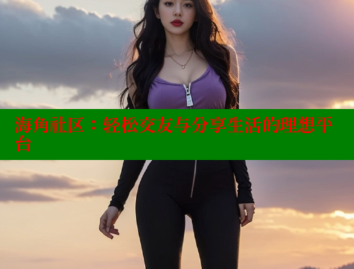 海角社区：轻松交友与分享生活的理想平台 海角社区网页登录入口 第1张