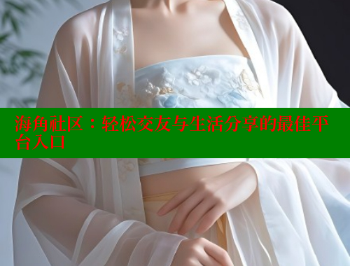 海角社区：轻松交友与生活分享的最佳平台入口 海角社区网页登录入口 第1张