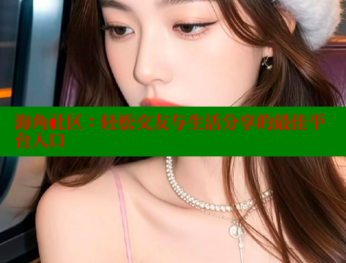 海角社区：轻松交友与生活分享的最佳平台入口