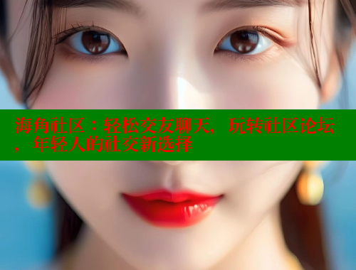 海角社区：轻松交友聊天，玩转社区论坛，年轻人的社交新选择 海角社区网页登录入口 第2张