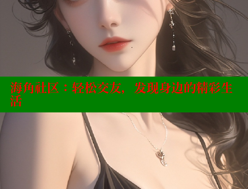 海角社区：轻松交友，发现身边的精彩生活
