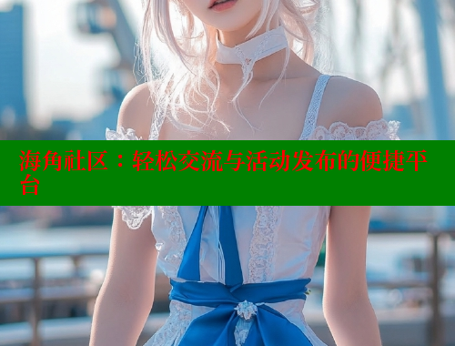 海角社区：轻松交流与活动发布的便捷平台