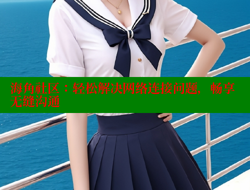 海角社区：轻松解决网络连接问题，畅享无缝沟通