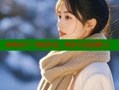 海角社区：轻松评论，畅享互动乐趣(1)