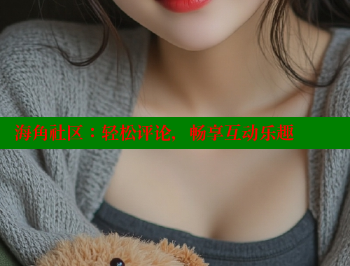 海角社区：轻松评论，畅享互动乐趣 海角社区入口 第2张