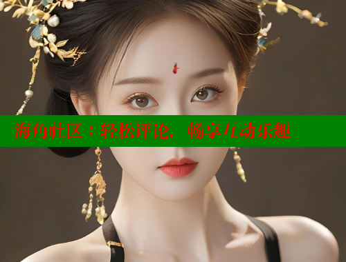 海角社区：轻松评论，畅享互动乐趣 海角社区入口 第1张