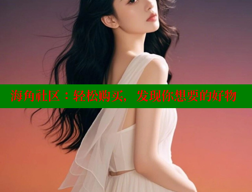 海角社区：轻松购买，发现你想要的好物 海角社区视频在线观看 第1张