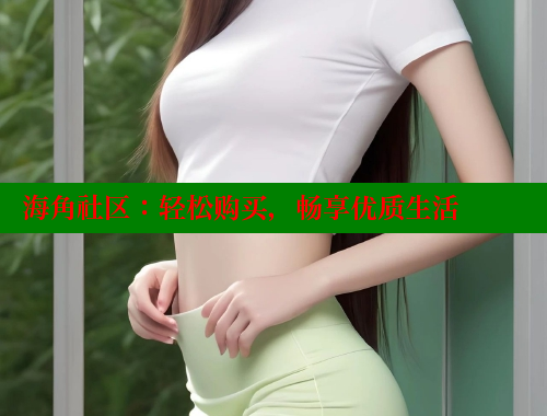 海角社区：轻松购买，畅享优质生活