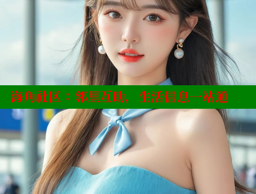 海角社区：邻里互助，生活信息一站通