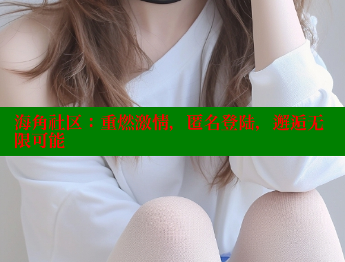 海角社区：重燃激情，匿名登陆，邂逅无限可能
