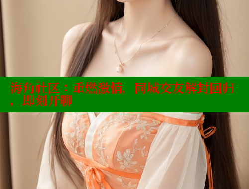 海角社区：重燃激情，同城交友解封回归，即刻开聊