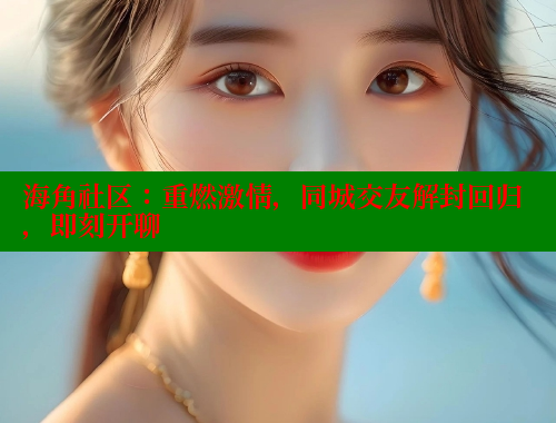 海角社区：重燃激情，同城交友解封回归，即刻开聊 海角社区网页登录入口 第1张