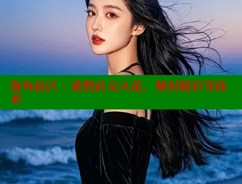 海角社区：重燃社交火花，解封精彩等你来