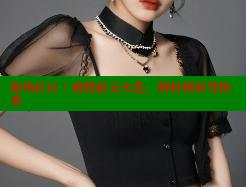 海角社区：重燃社交火花，解封精彩等你来 海角社区 第1张