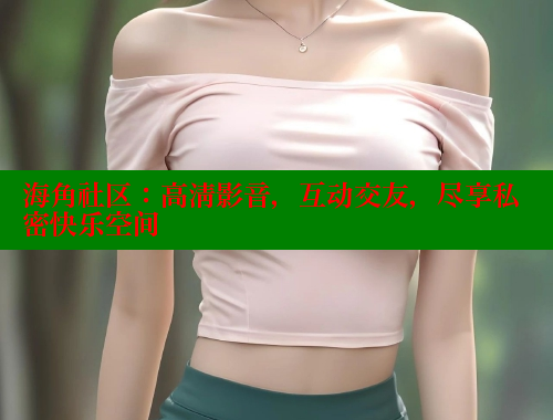 海角社区：高清影音，互动交友，尽享私密快乐空间